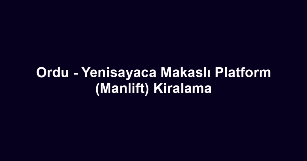 Ordu - Yenisayaca Makaslı Platform (Manlift) Kiralama