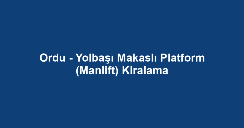 Ordu - Yolbaşı Makaslı Platform (Manlift) Kiralama