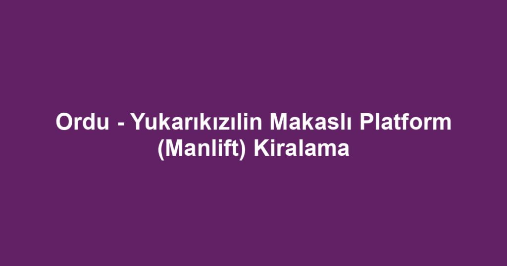 Ordu - Yukarıkızılin Makaslı Platform (Manlift) Kiralama