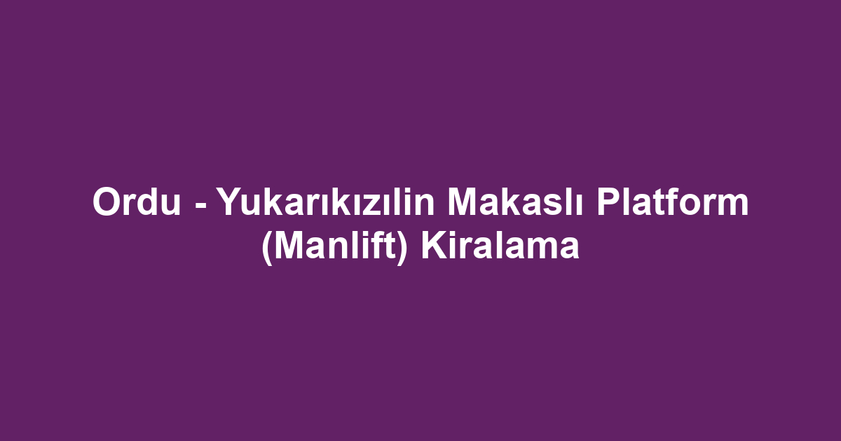 Ordu - Yukarıkızılin Makaslı Platform (Manlift) Kiralama