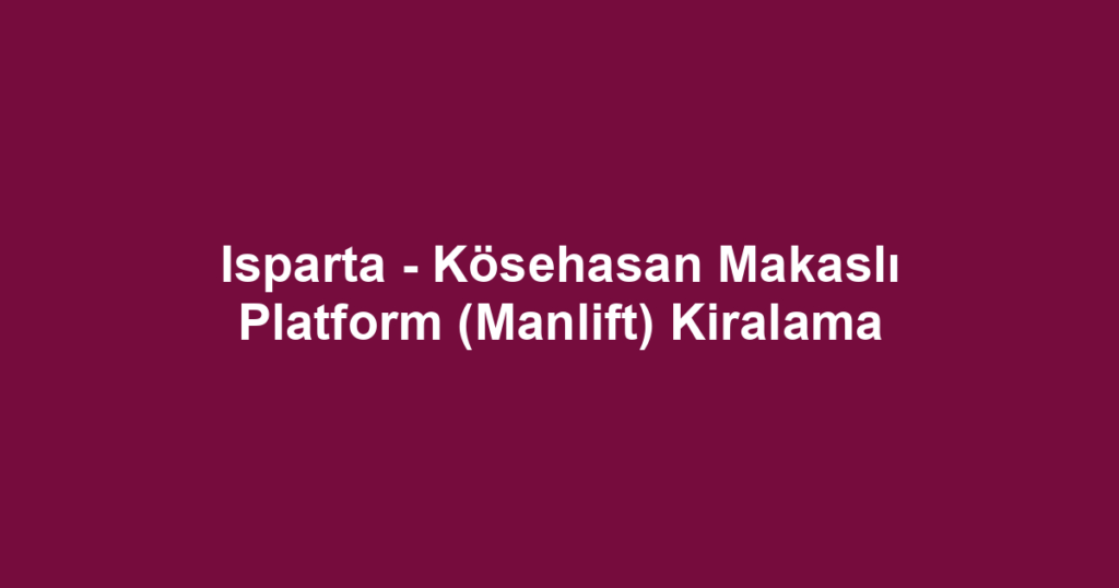 Isparta - Kösehasan Makaslı Platform (Manlift) Kiralama