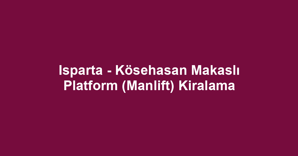 Isparta - Kösehasan Makaslı Platform (Manlift) Kiralama