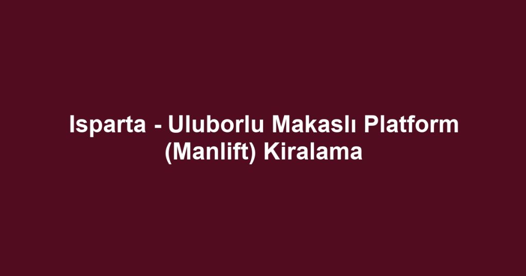 Isparta - Uluborlu Makaslı Platform (Manlift) Kiralama