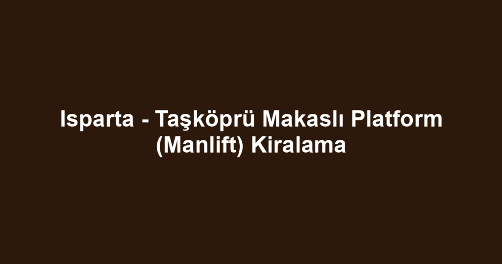 Isparta - Taşköprü Makaslı Platform (Manlift) Kiralama