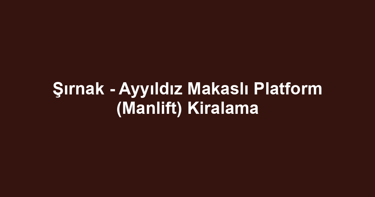 Şırnak - Ayyıldız Makaslı Platform (Manlift) Kiralama