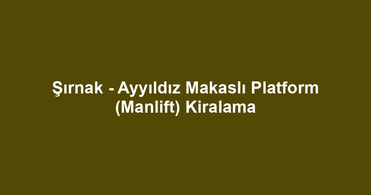 Şırnak - Ayyıldız Makaslı Platform (Manlift) Kiralama