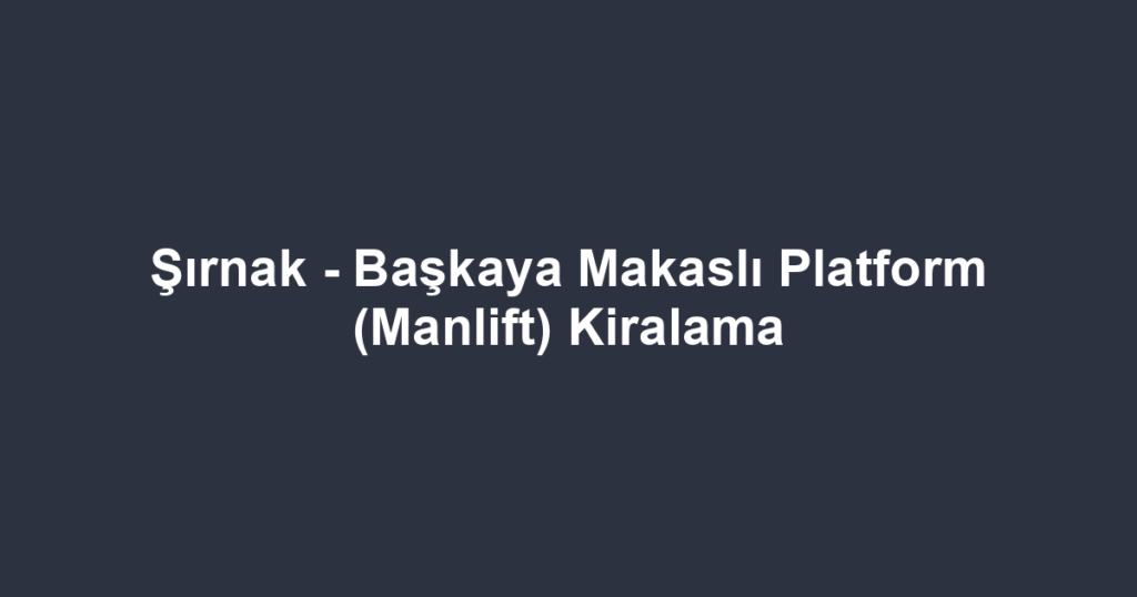 Şırnak - Başkaya Makaslı Platform (Manlift) Kiralama