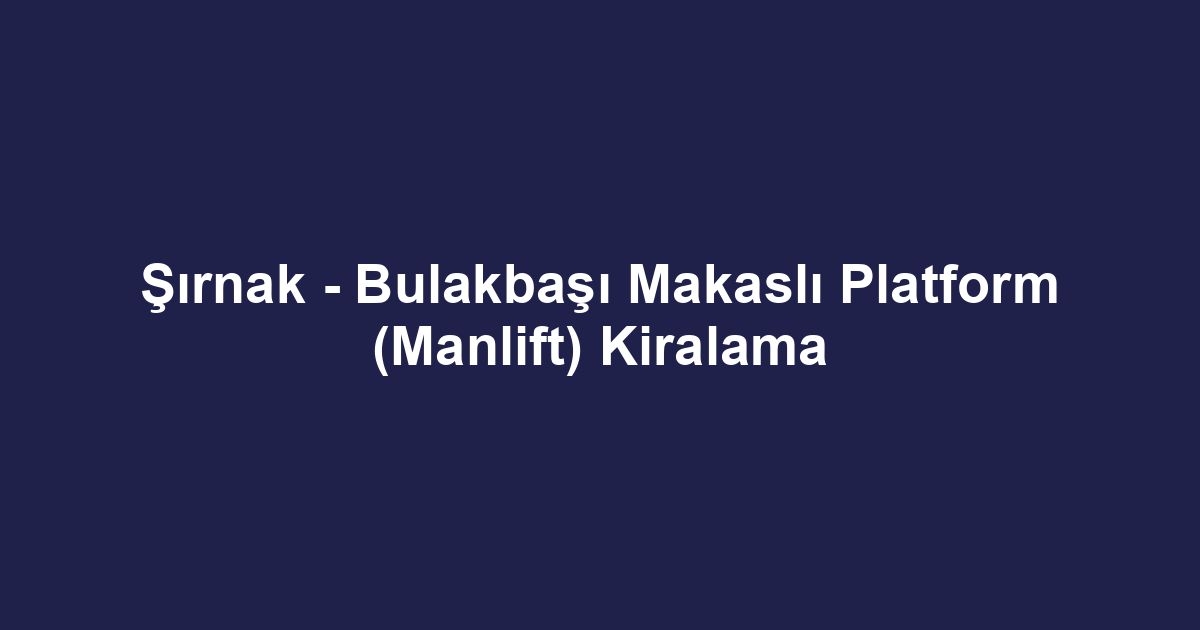 Şırnak - Bulakbaşı Makaslı Platform (Manlift) Kiralama
