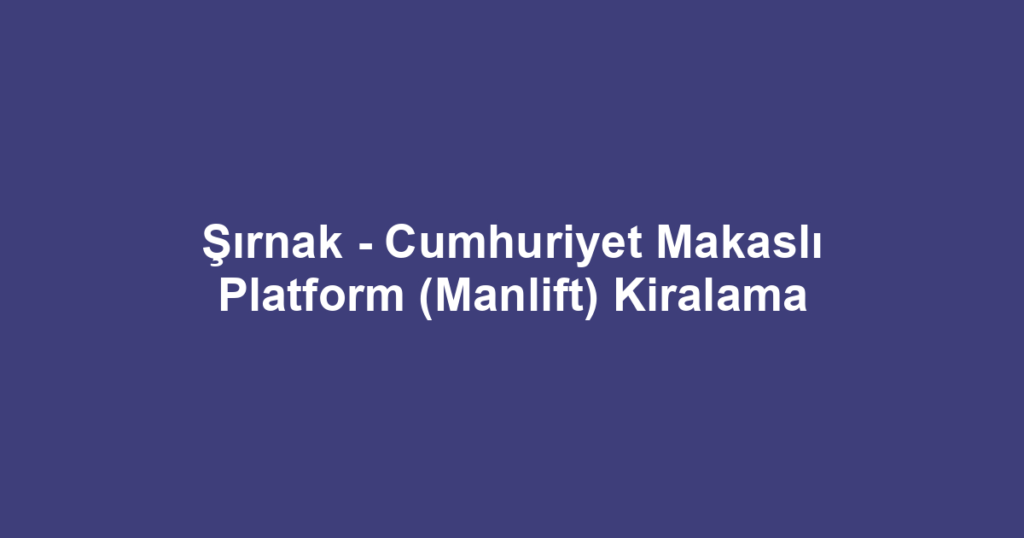 Şırnak - Cumhuriyet Makaslı Platform (Manlift) Kiralama