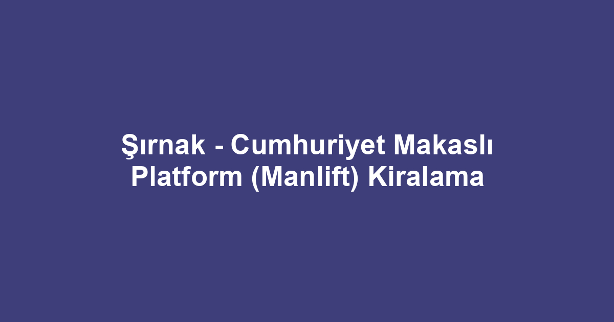 Şırnak - Cumhuriyet Makaslı Platform (Manlift) Kiralama
