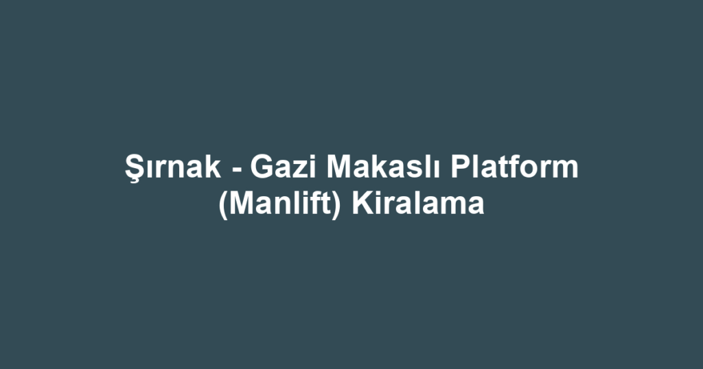 Şırnak - Gazi Makaslı Platform (Manlift) Kiralama