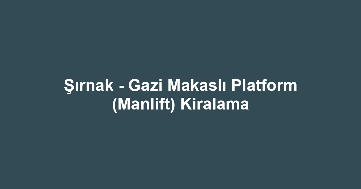 Şırnak - Gazi Makaslı Platform (Manlift) Kiralama