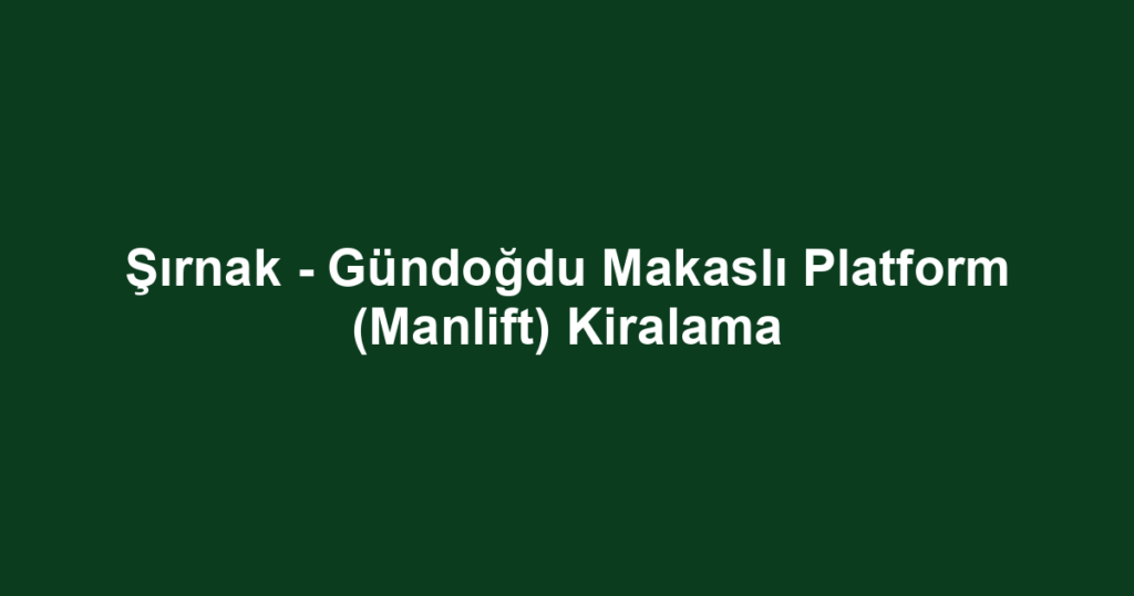 Şırnak - Gündoğdu Makaslı Platform (Manlift) Kiralama