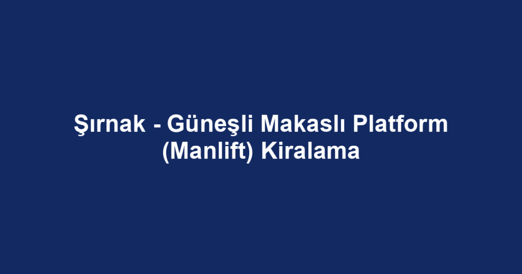 Şırnak - Güneşli Makaslı Platform (Manlift) Kiralama