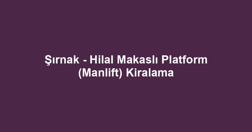 Şırnak - Hilal Makaslı Platform (Manlift) Kiralama