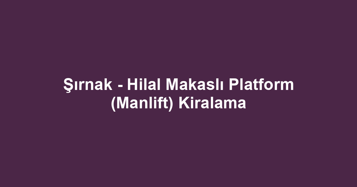Şırnak - Hilal Makaslı Platform (Manlift) Kiralama