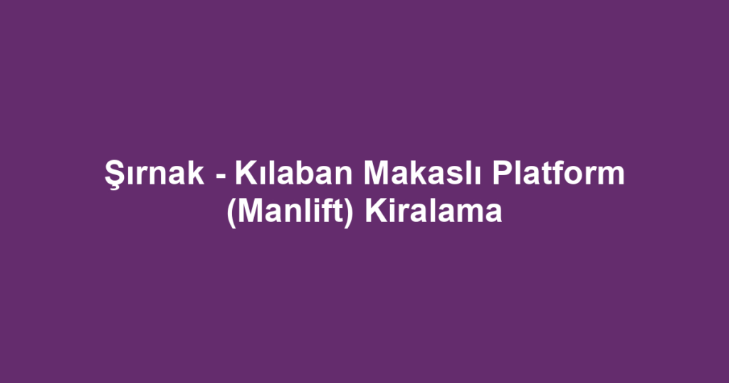 Şırnak - Kılaban Makaslı Platform (Manlift) Kiralama