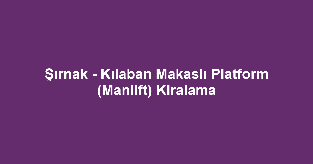 Şırnak - Kılaban Makaslı Platform (Manlift) Kiralama