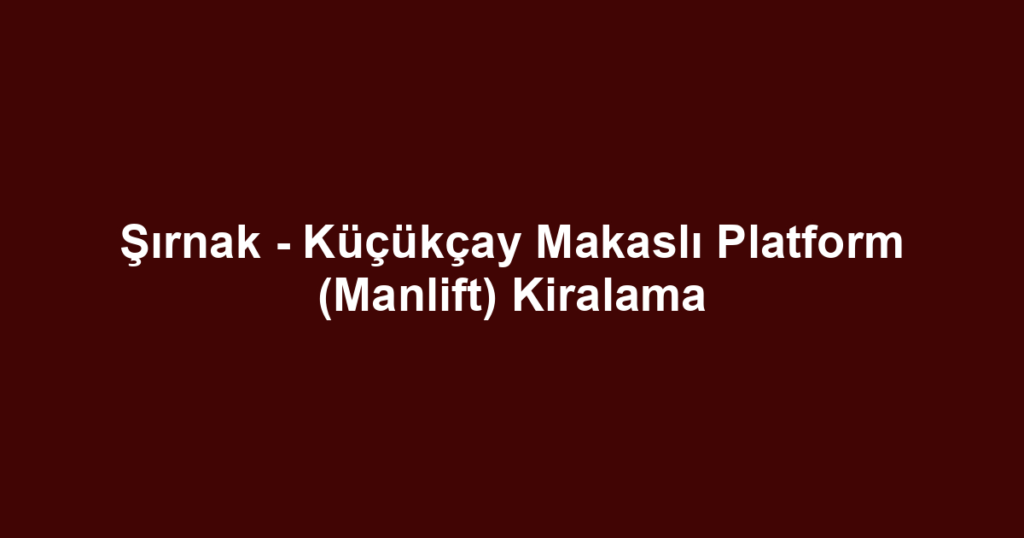 Şırnak - Küçükçay Makaslı Platform (Manlift) Kiralama