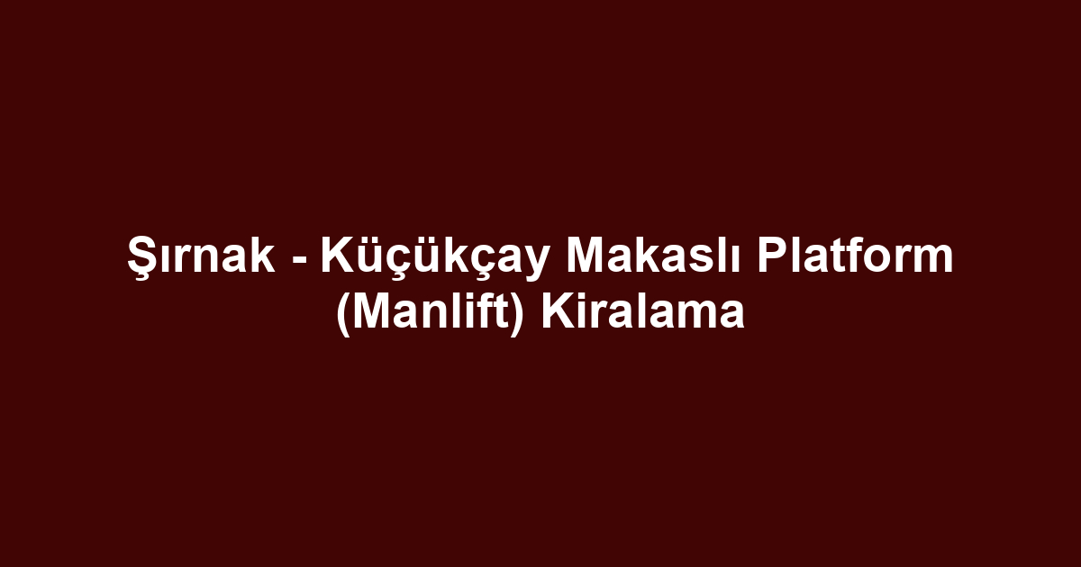 Şırnak - Küçükçay Makaslı Platform (Manlift) Kiralama