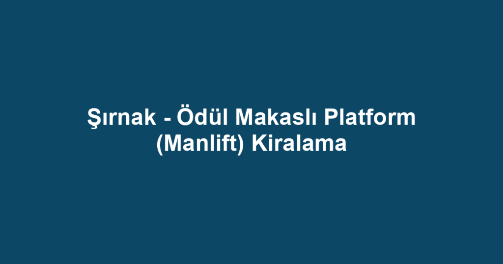 Şırnak - Ödül Makaslı Platform (Manlift) Kiralama