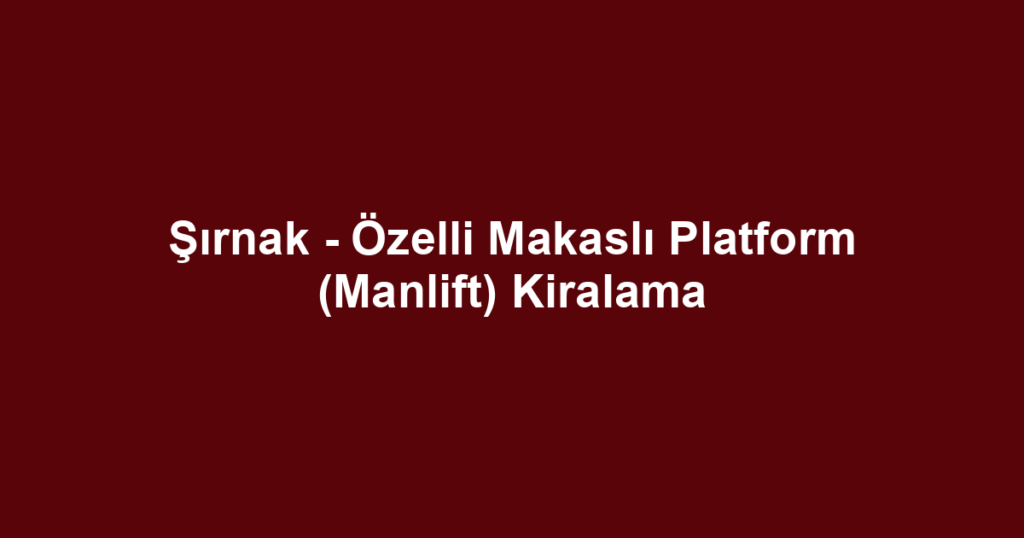 Şırnak - Özelli Makaslı Platform (Manlift) Kiralama