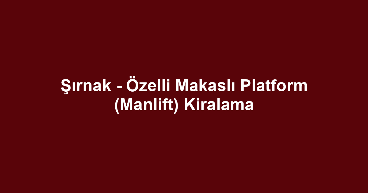 Şırnak - Özelli Makaslı Platform (Manlift) Kiralama
