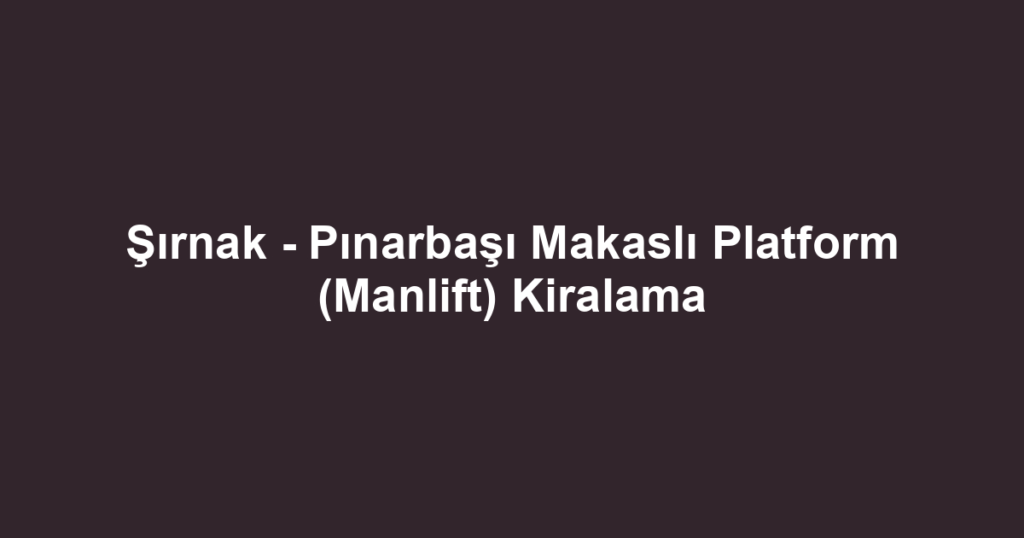 Şırnak - Pınarbaşı Makaslı Platform (Manlift) Kiralama