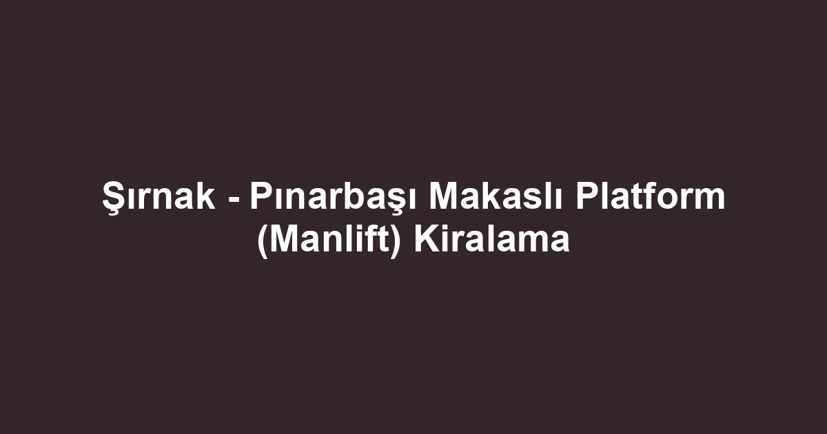 Şırnak - Pınarbaşı Makaslı Platform (Manlift) Kiralama