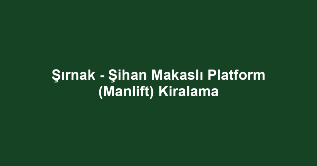 Şırnak - Şihan Makaslı Platform (Manlift) Kiralama