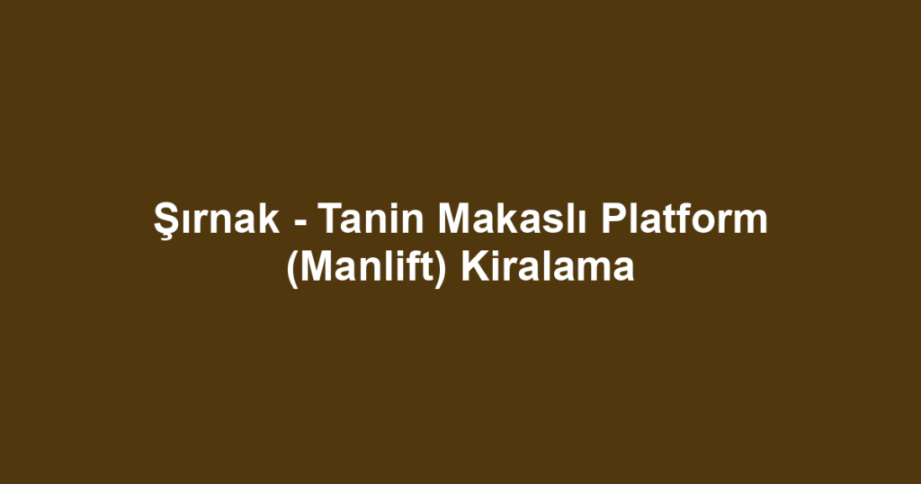 Şırnak - Tanin Makaslı Platform (Manlift) Kiralama