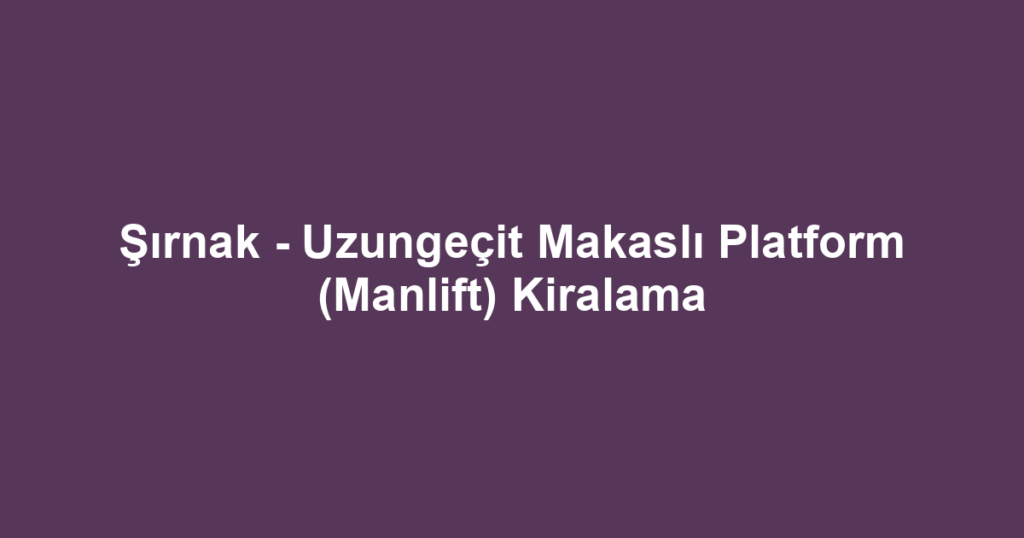 Şırnak - Uzungeçit Makaslı Platform (Manlift) Kiralama