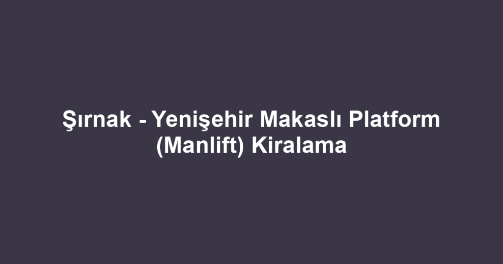 Şırnak - Yenişehir Makaslı Platform (Manlift) Kiralama