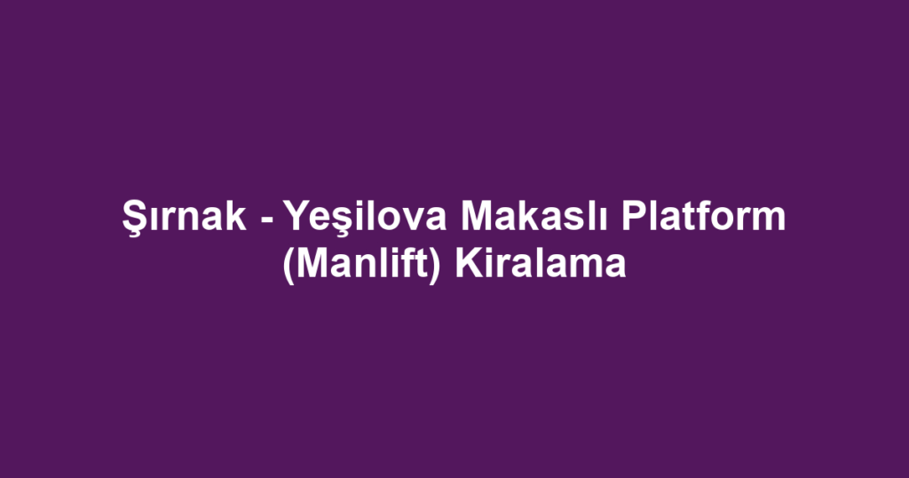 Şırnak - Yeşilova Makaslı Platform (Manlift) Kiralama