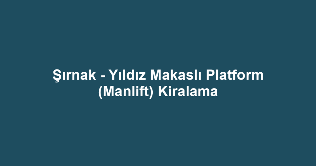 Şırnak - Yıldız Makaslı Platform (Manlift) Kiralama