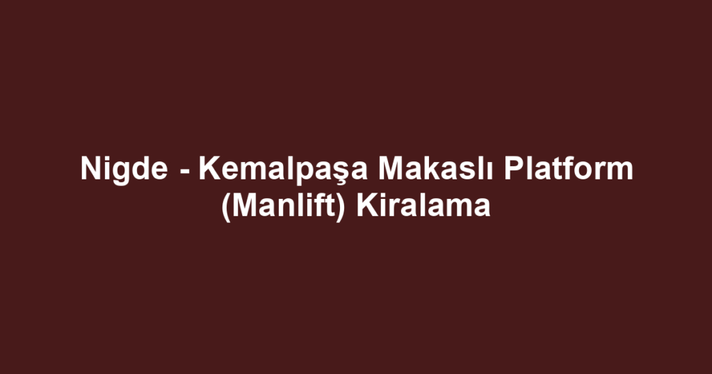 Nigde - Kemalpaşa Makaslı Platform (Manlift) Kiralama