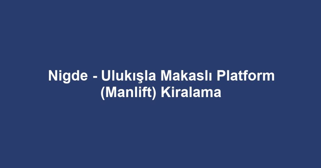 Nigde - Ulukışla Makaslı Platform (Manlift) Kiralama