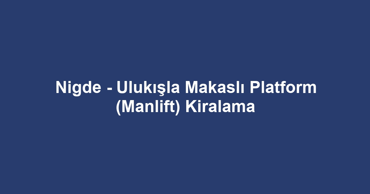 Nigde - Ulukışla Makaslı Platform (Manlift) Kiralama
