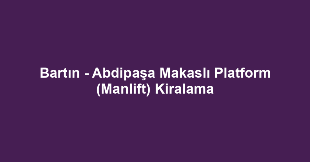 Bartın - Abdipaşa Makaslı Platform (Manlift) Kiralama