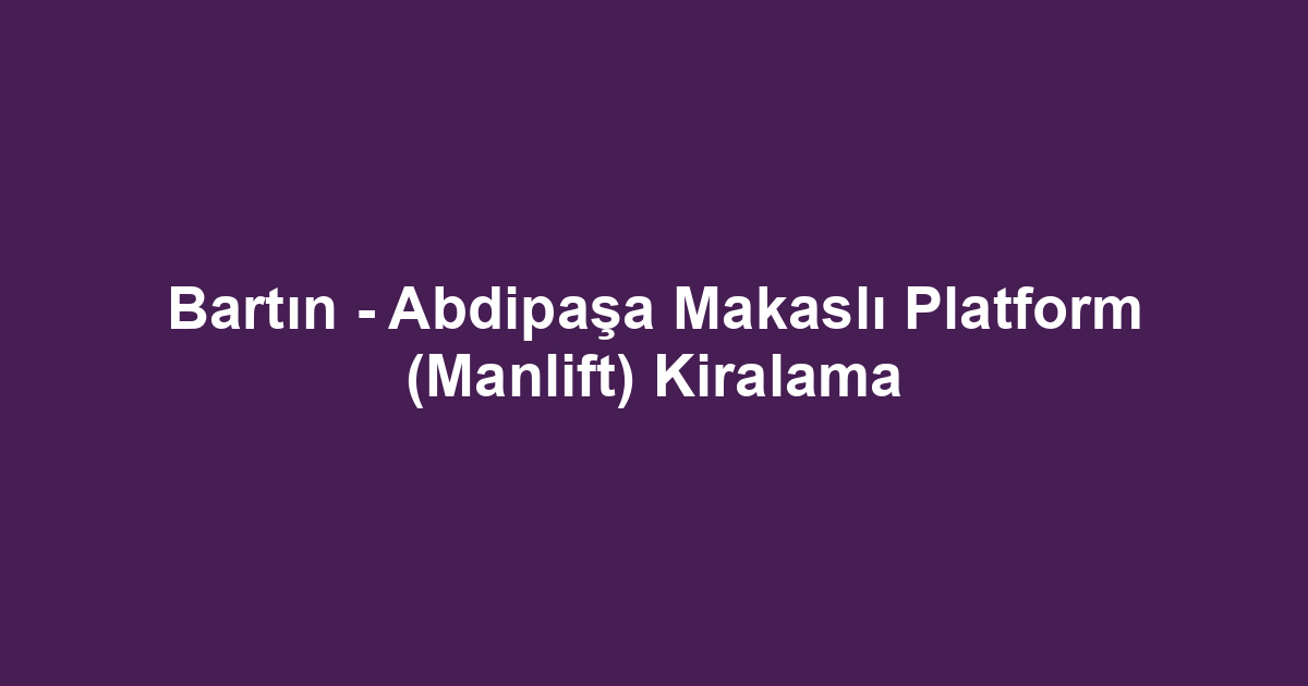 Bartın - Abdipaşa Makaslı Platform (Manlift) Kiralama