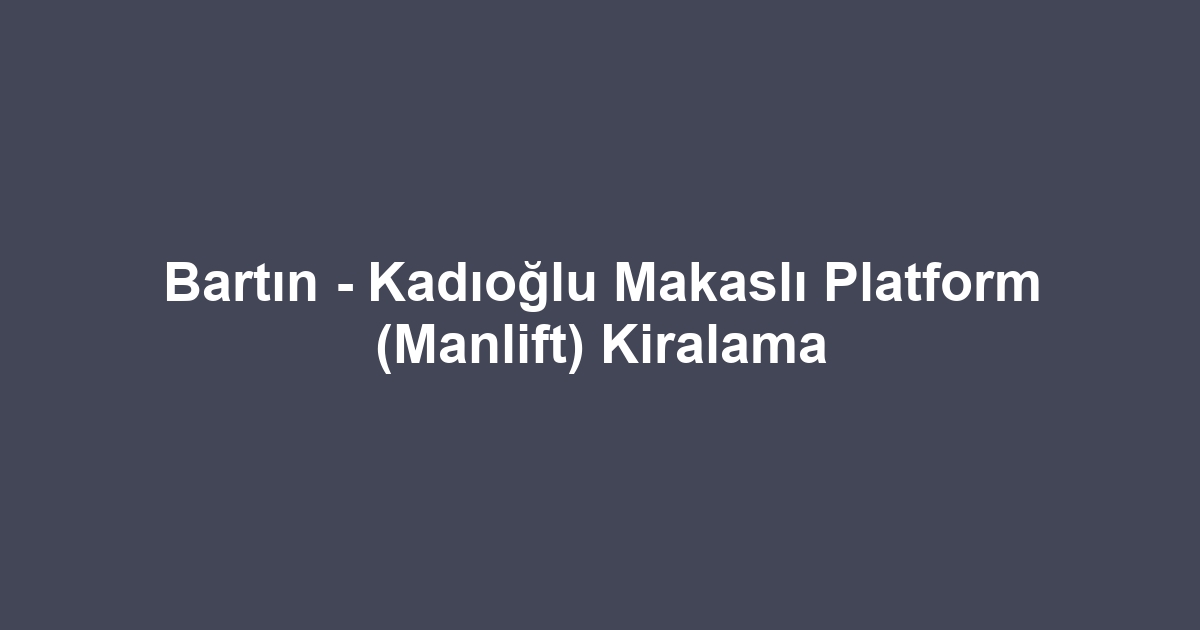 Bartın - Kadıoğlu Makaslı Platform (Manlift) Kiralama