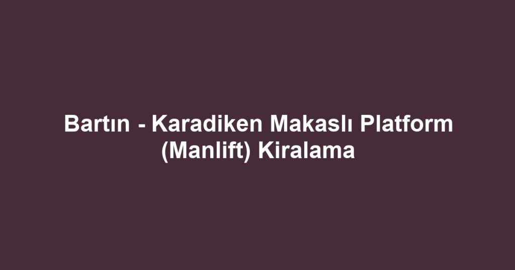 Bartın - Karadiken Makaslı Platform (Manlift) Kiralama