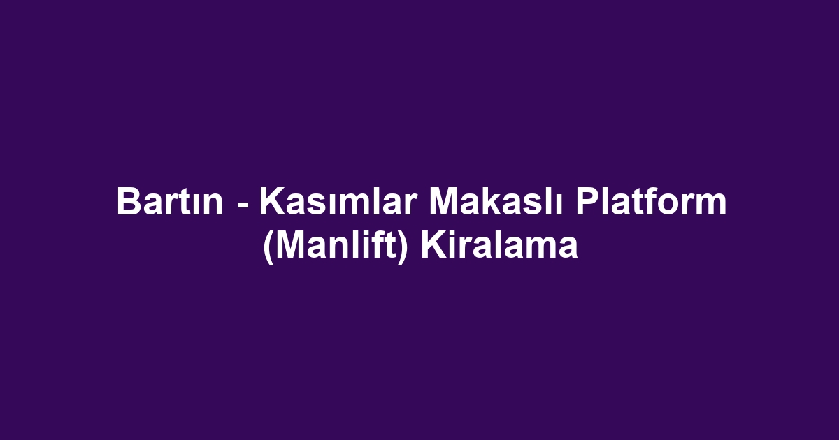 Bartın - Kasımlar Makaslı Platform (Manlift) Kiralama