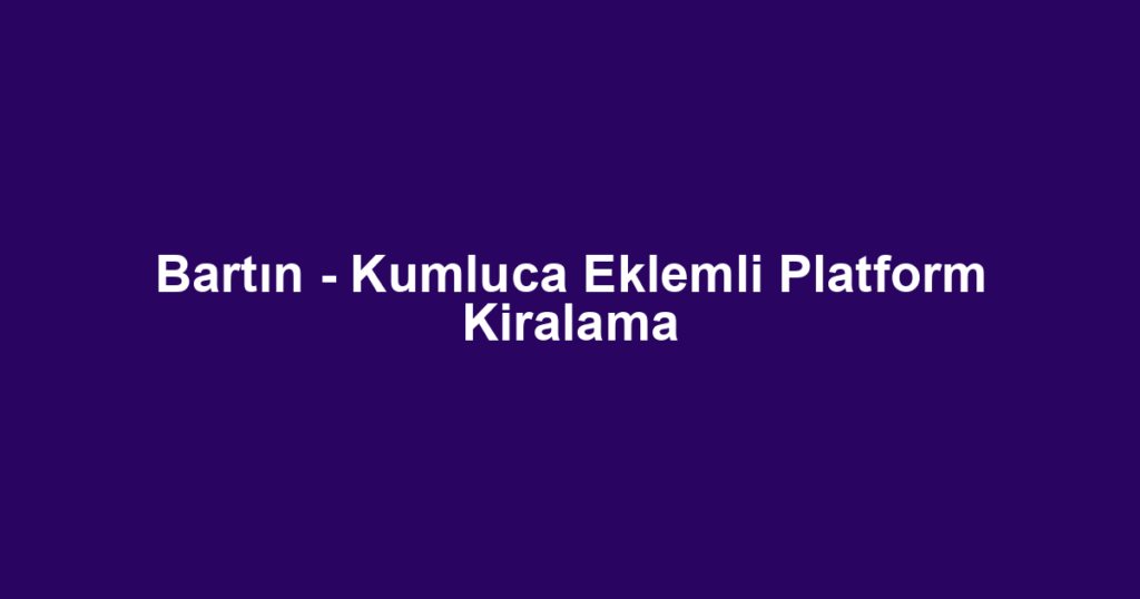 Bartın - Kumluca Eklemli Platform Kiralama