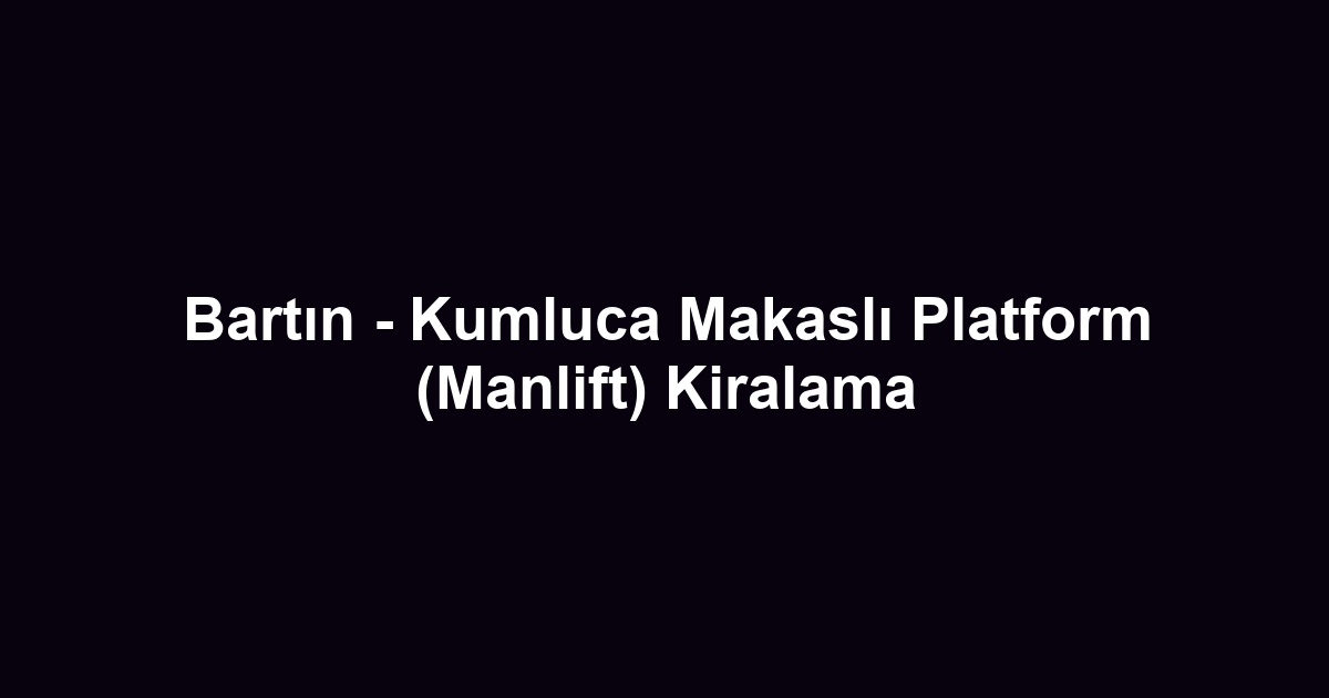 Bartın - Kumluca Makaslı Platform (Manlift) Kiralama