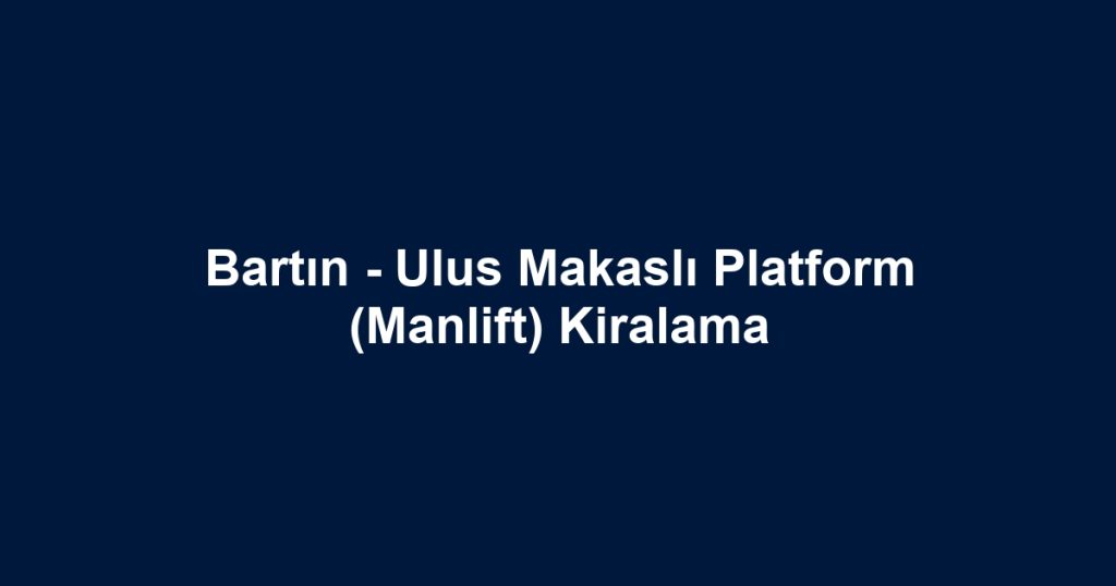 Bartın - Ulus Makaslı Platform (Manlift) Kiralama