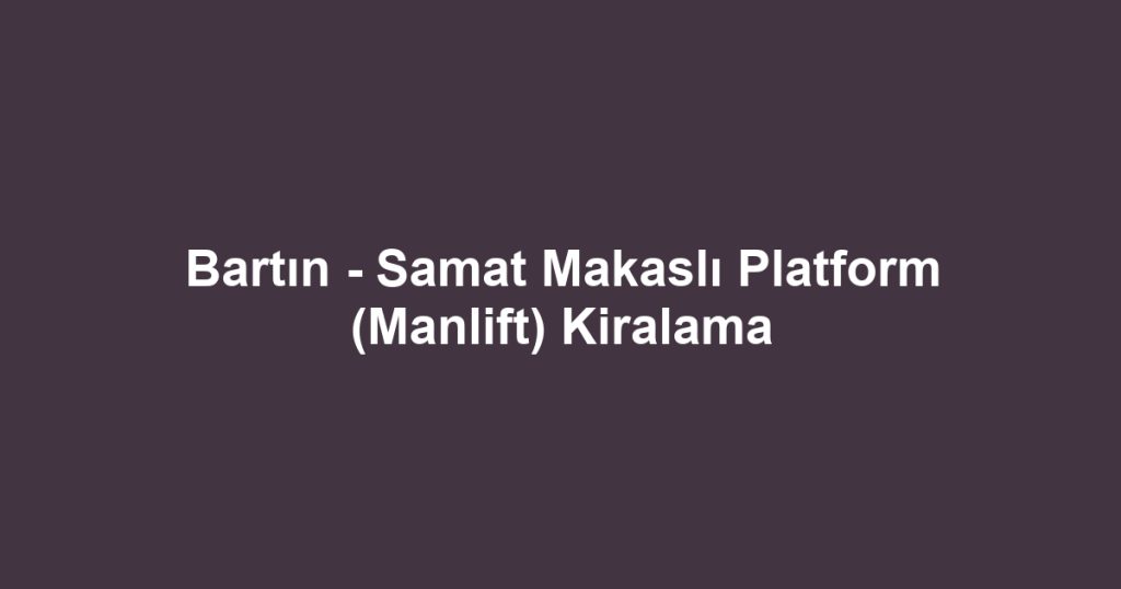 Bartın - Samat Makaslı Platform (Manlift) Kiralama