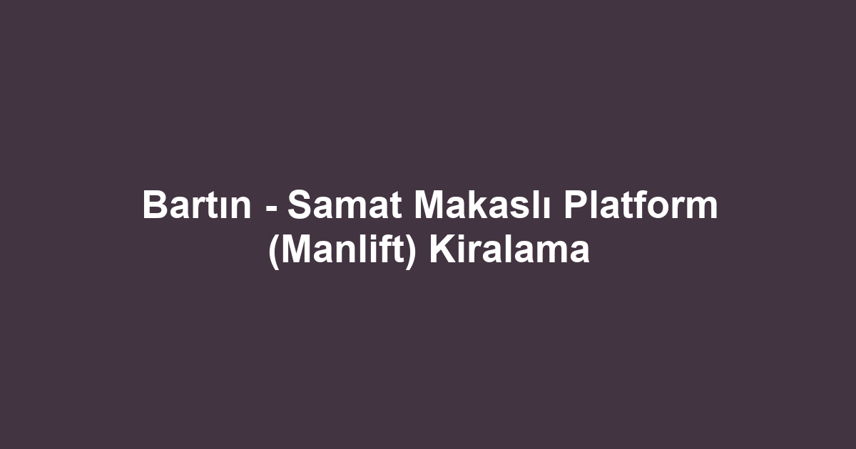 Bartın - Samat Makaslı Platform (Manlift) Kiralama