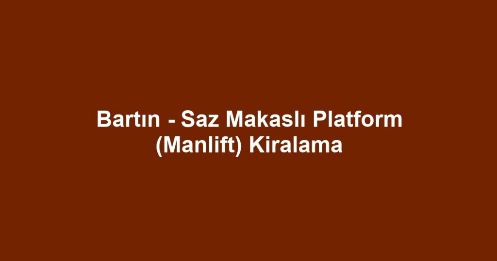 Bartın - Saz Makaslı Platform (Manlift) Kiralama