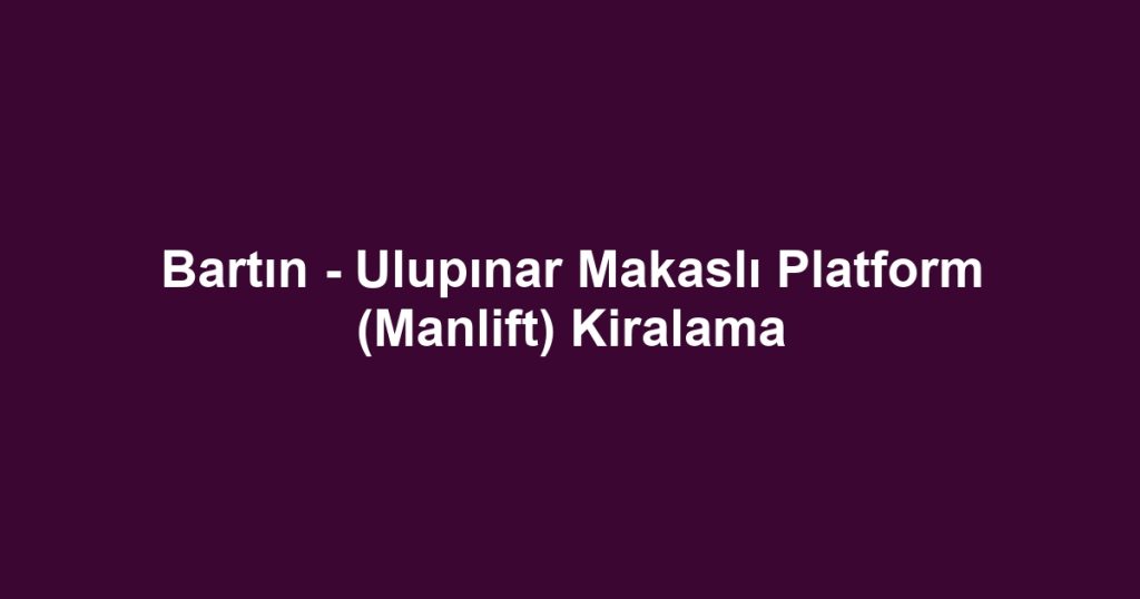 Bartın - Ulupınar Makaslı Platform (Manlift) Kiralama